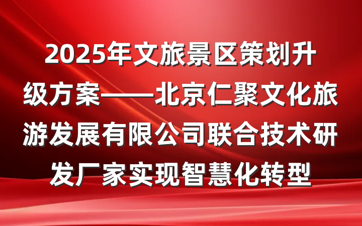 2025年文旅景区策划升级方案——北京仁聚文化旅游发展有限公司联合技术研发厂家实现智慧化转型