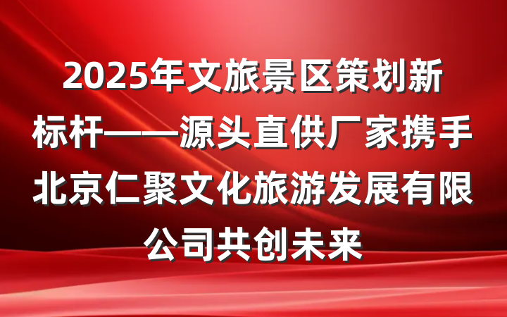 2025年文旅景区策划新标杆——源头直供厂家携手北京仁聚文化旅游发展有限公司共创未来