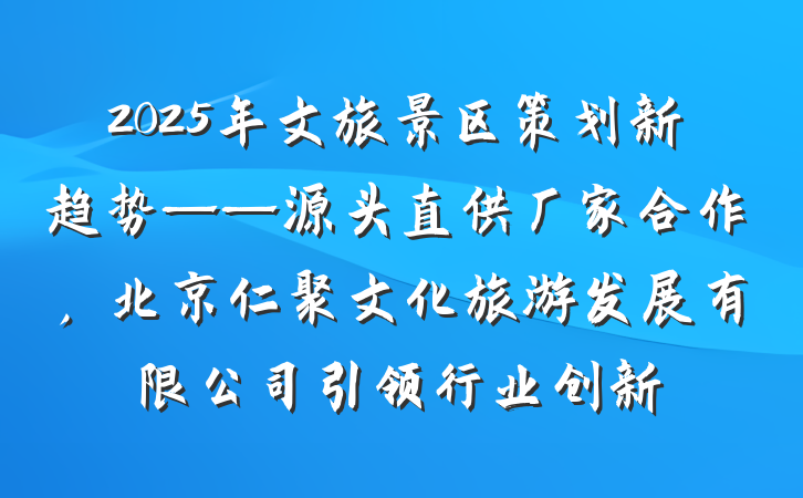 2025年文旅景区策划新趋势——源头直供厂家合作,北京仁聚文化旅游发展有限公司引领行业创新