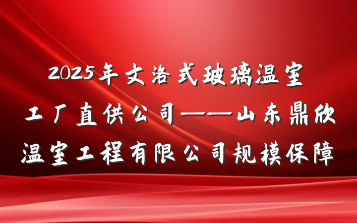2025年文洛式玻璃温室工厂直供公司——山东鼎欣温室工程有限公司规模保障