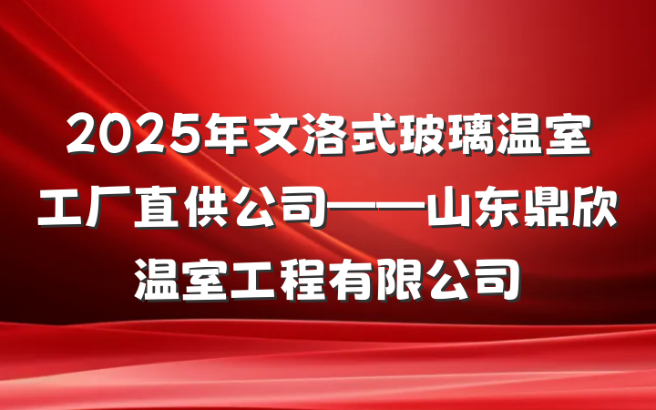 2025年文洛式玻璃温室工厂直供公司——山东鼎欣温室工程有限公司