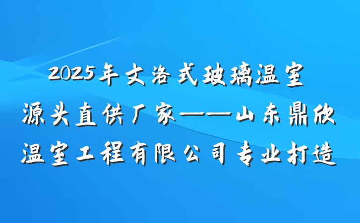 2025年文洛式玻璃温室源头直供厂家——山东鼎欣温室工程有限公司专业打造