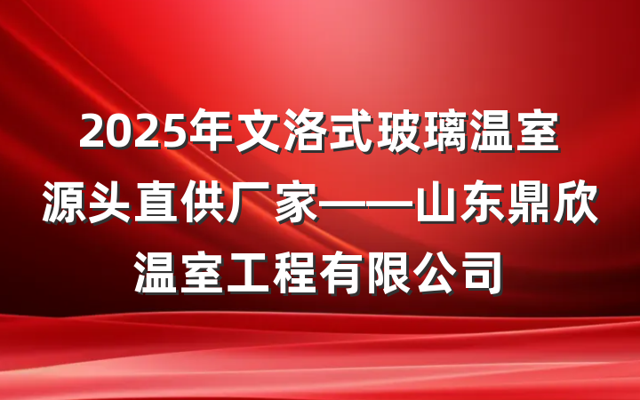 2025年文洛式玻璃温室源头直供厂家——山东鼎欣温室工程有限公司