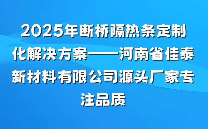 2025年断桥隔热条定制化解决方案——河南省佳泰新材料有限公司源头厂家专注品质