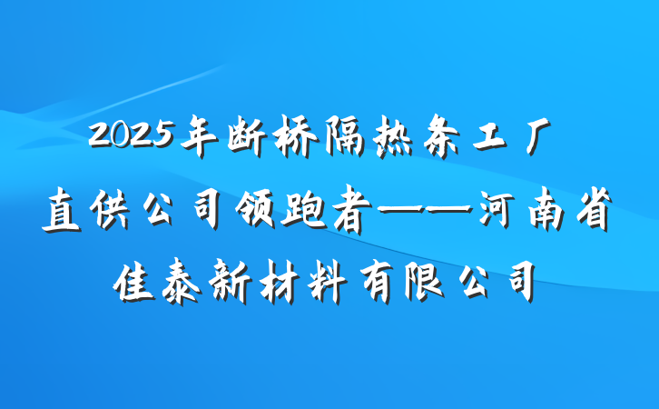 2025年断桥隔热条工厂直供公司领跑者——河南省佳泰新材料有限公司