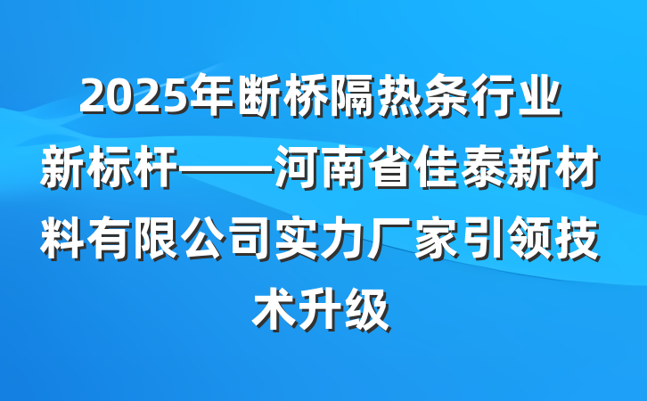 2025年断桥隔热条行业新标杆——河南省佳泰新材料有限公司实力厂家引领技术升级