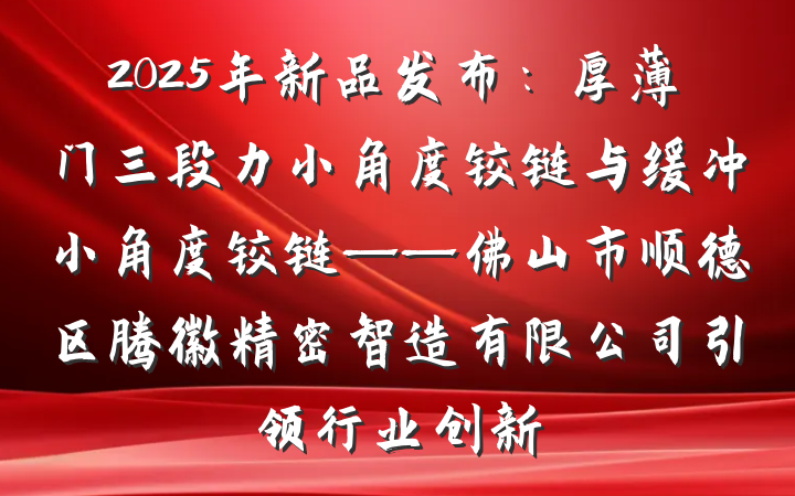 2025年新品发布:厚薄门三段力小角度铰链与缓冲小角度铰链——佛山市顺德区腾徽精密智造有限公司引领行业创新