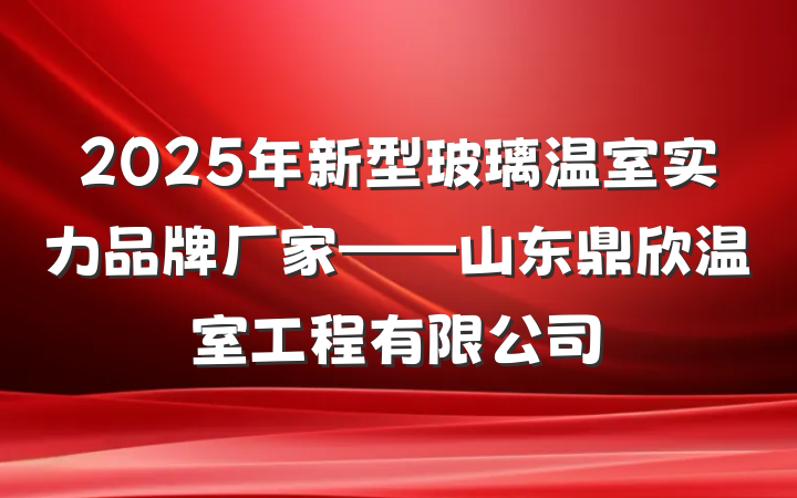 2025年新型玻璃温室实力品牌厂家——山东鼎欣温室工程有限公司