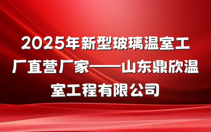 2025年新型玻璃温室工厂直营厂家——山东鼎欣温室工程有限公司