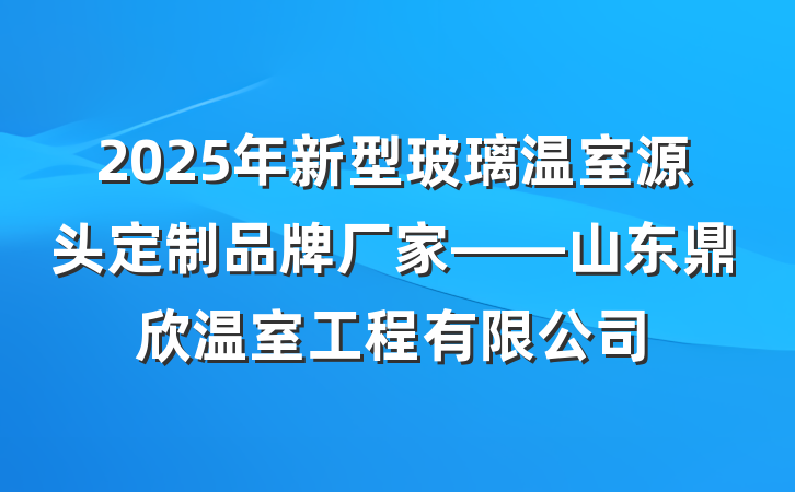 2025年新型玻璃温室源头定制品牌厂家——山东鼎欣温室工程有限公司