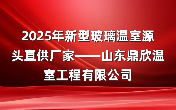2025年新型玻璃温室源头直供厂家——山东鼎欣温室工程有限公司