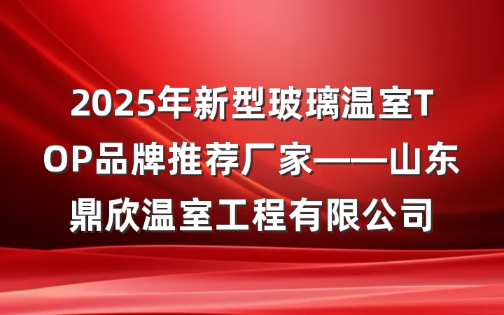 2025年新型玻璃温室TOP品牌推荐厂家——山东鼎欣温室工程有限公司