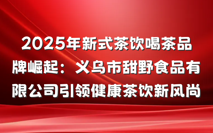 2025年新式茶饮喝茶品牌崛起:义乌市甜野食品有限公司引领健康茶饮新风尚