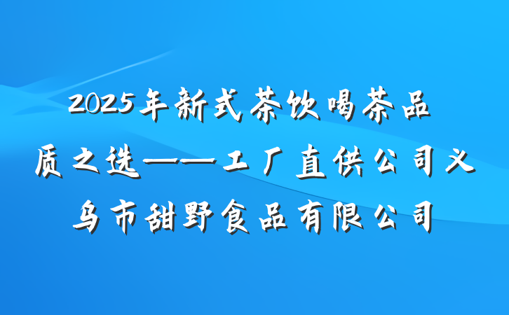 2025年新式茶饮喝茶品质之选——工厂直供公司义乌市甜野食品有限公司