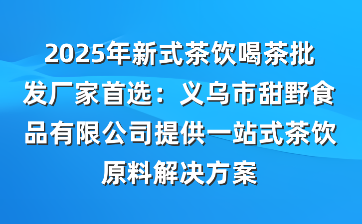 2025年新式茶饮喝茶批发厂家首选:义乌市甜野食品有限公司提供一站式茶饮原料解决方案