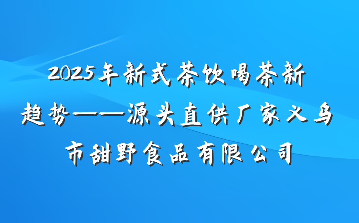 2025年新式茶饮喝茶新趋势——源头直供厂家义乌市甜野食品有限公司