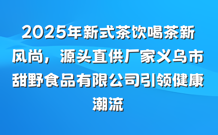 2025年新式茶饮喝茶新风尚,源头直供厂家义乌市甜野食品有限公司引领健康潮流