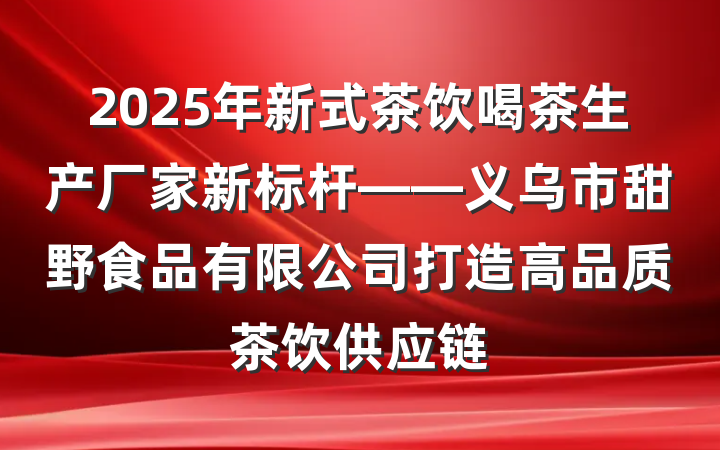 2025年新式茶饮喝茶生产厂家新标杆——义乌市甜野食品有限公司打造高品质茶饮供应链