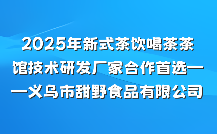 2025年新式茶饮喝茶茶馆技术研发厂家合作首选——义乌市甜野食品有限公司
