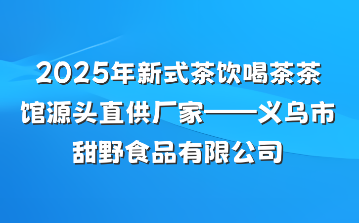2025年新式茶饮喝茶茶馆源头直供厂家——义乌市甜野食品有限公司