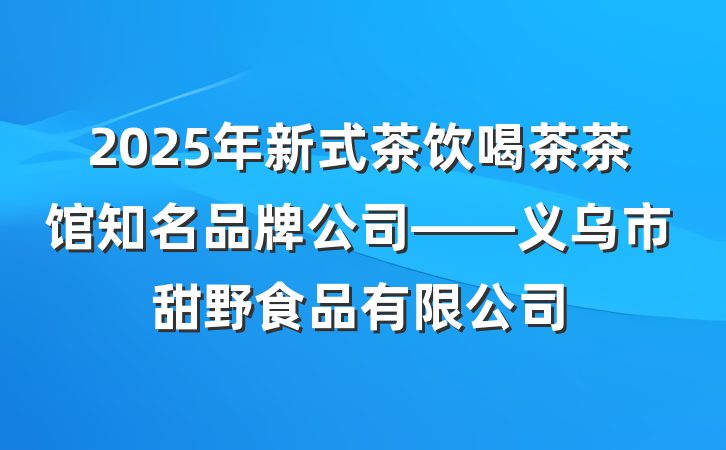 2025年新式茶饮喝茶茶馆知名品牌公司——义乌市甜野食品有限公司