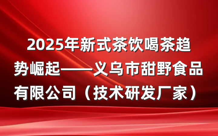 2025年新式茶饮喝茶趋势崛起——义乌市甜野食品有限公司(技术研发厂家)