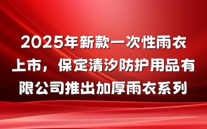 2025年新款一次性雨衣上市,保定清汐防护用品有限公司推出加厚雨衣系列