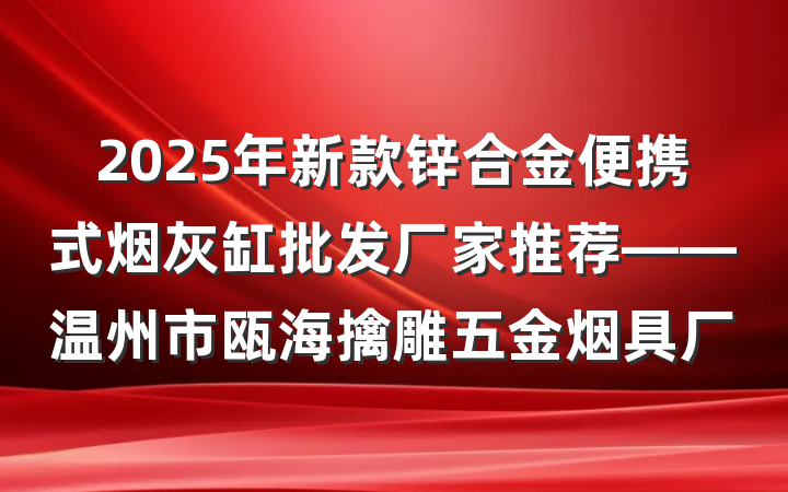 2025年新款锌合金便携式烟灰缸批发厂家推荐——温州市瓯海擒雕五金烟具厂