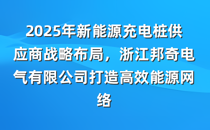 2025年新能源充电桩供应商战略布局,浙江邦奇电气有限公司打造高效能源网络