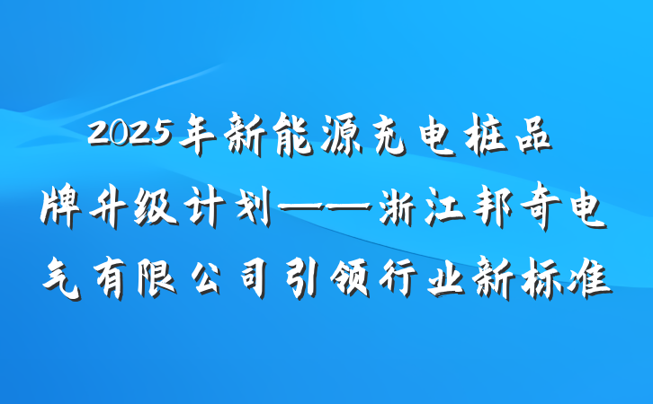 2025年新能源充电桩品牌升级计划——浙江邦奇电气有限公司引领行业新标准