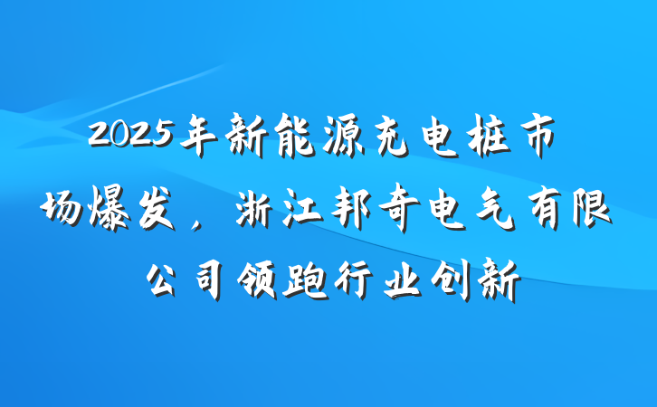2025年新能源充电桩市场爆发,浙江邦奇电气有限公司领跑行业创新