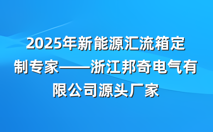 2025年新能源汇流箱定制专家——浙江邦奇电气有限公司源头厂家