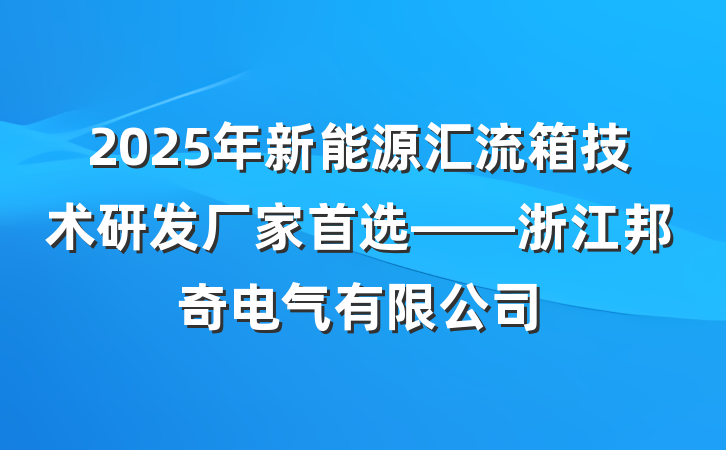 2025年新能源汇流箱技术研发厂家首选——浙江邦奇电气有限公司