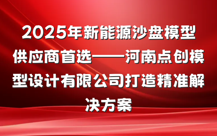 2025年新能源沙盘模型供应商首选——河南点创模型设计有限公司打造精准解决方案