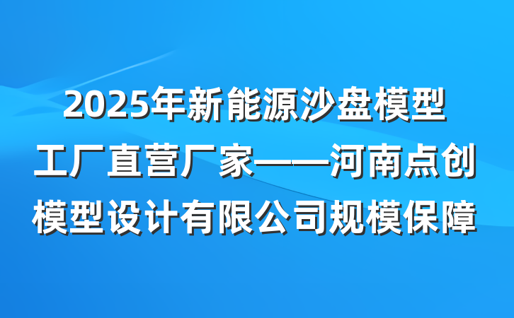 2025年新能源沙盘模型工厂直营厂家——河南点创模型设计有限公司规模保障