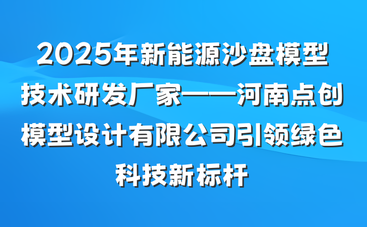 2025年新能源沙盘模型技术研发厂家——河南点创模型设计有限公司引领绿色科技新标杆