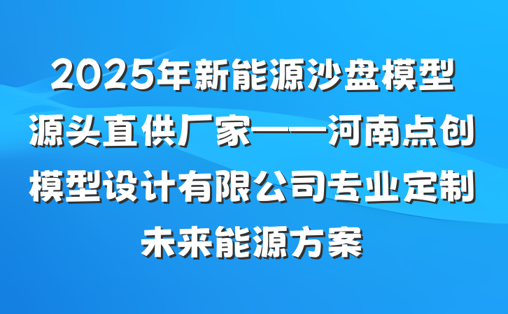 2025年新能源沙盘模型源头直供厂家——河南点创模型设计有限公司专业定制未来能源方案