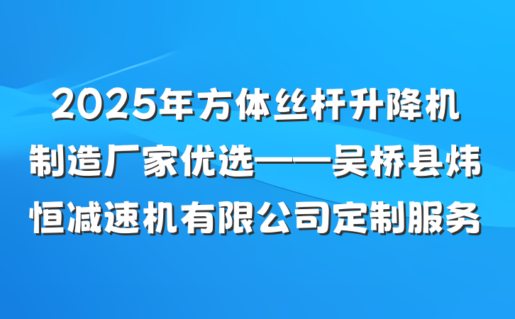 2025年方体丝杆升降机制造厂家优选——吴桥县炜恒减速机有限公司定制服务