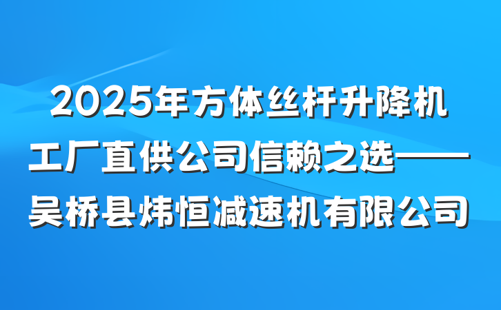 2025年方体丝杆升降机工厂直供公司信赖之选——吴桥县炜恒减速机有限公司