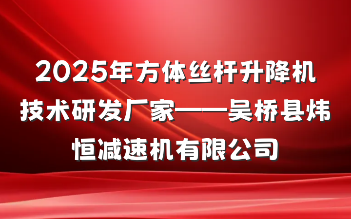 2025年方体丝杆升降机技术研发厂家——吴桥县炜恒减速机有限公司