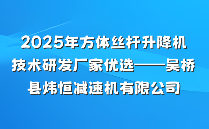 2025年方体丝杆升降机技术研发厂家优选——吴桥县炜恒减速机有限公司