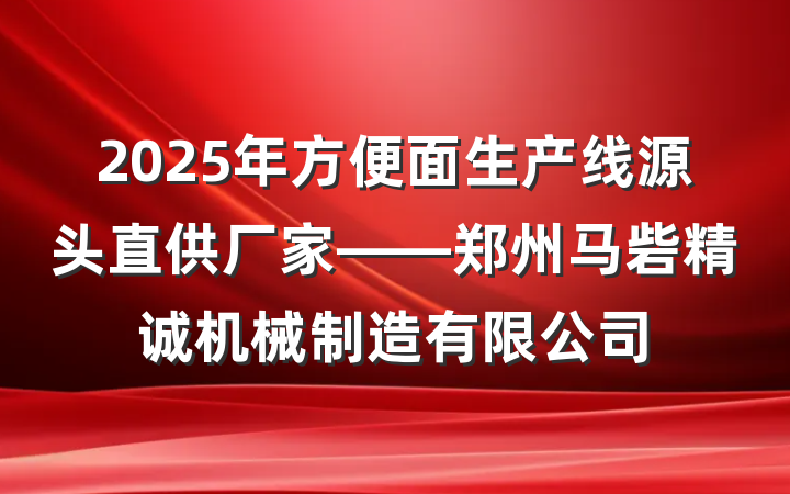 2025年方便面生产线源头直供厂家——郑州马砦精诚机械制造有限公司