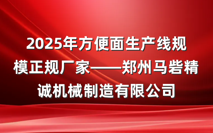 2025年方便面生产线规模正规厂家——郑州马砦精诚机械制造有限公司