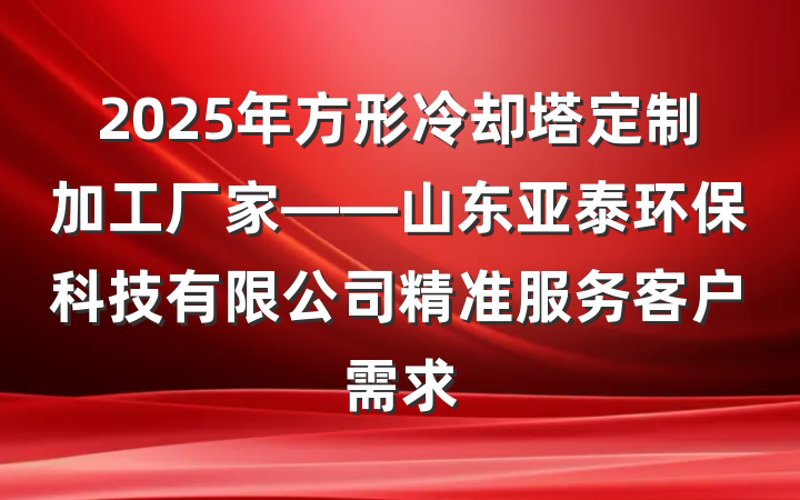 2025年方形冷却塔定制加工厂家——山东亚泰环保科技有限公司精准服务客户需求