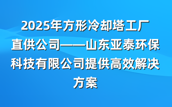 2025年方形冷却塔工厂直供公司——山东亚泰环保科技有限公司提供高效解决方案