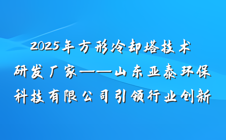 2025年方形冷却塔技术研发厂家——山东亚泰环保科技有限公司引领行业创新