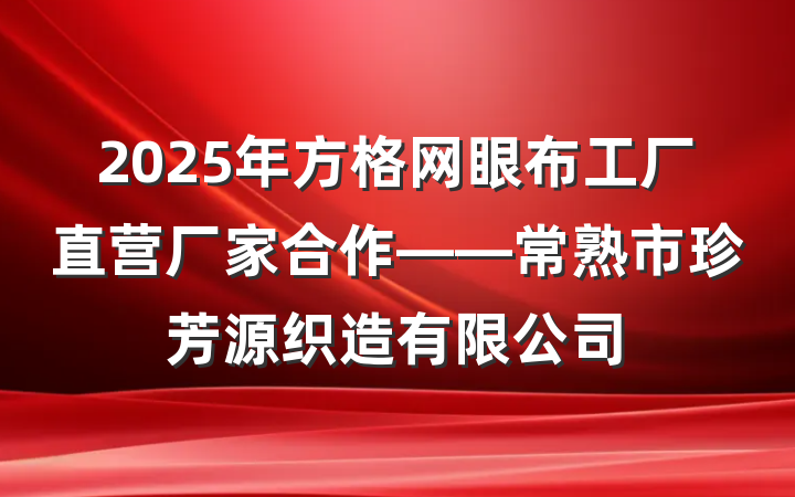 2025年方格网眼布工厂直营厂家合作——常熟市珍芳源织造有限公司