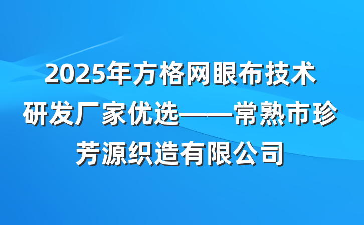 2025年方格网眼布技术研发厂家优选——常熟市珍芳源织造有限公司