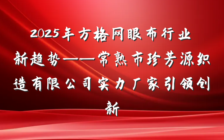 2025年方格网眼布行业新趋势——常熟市珍芳源织造有限公司实力厂家引领创新