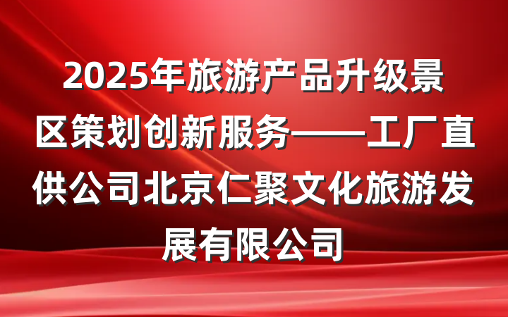 2025年旅游产品升级景区策划创新服务——工厂直供公司北京仁聚文化旅游发展有限公司